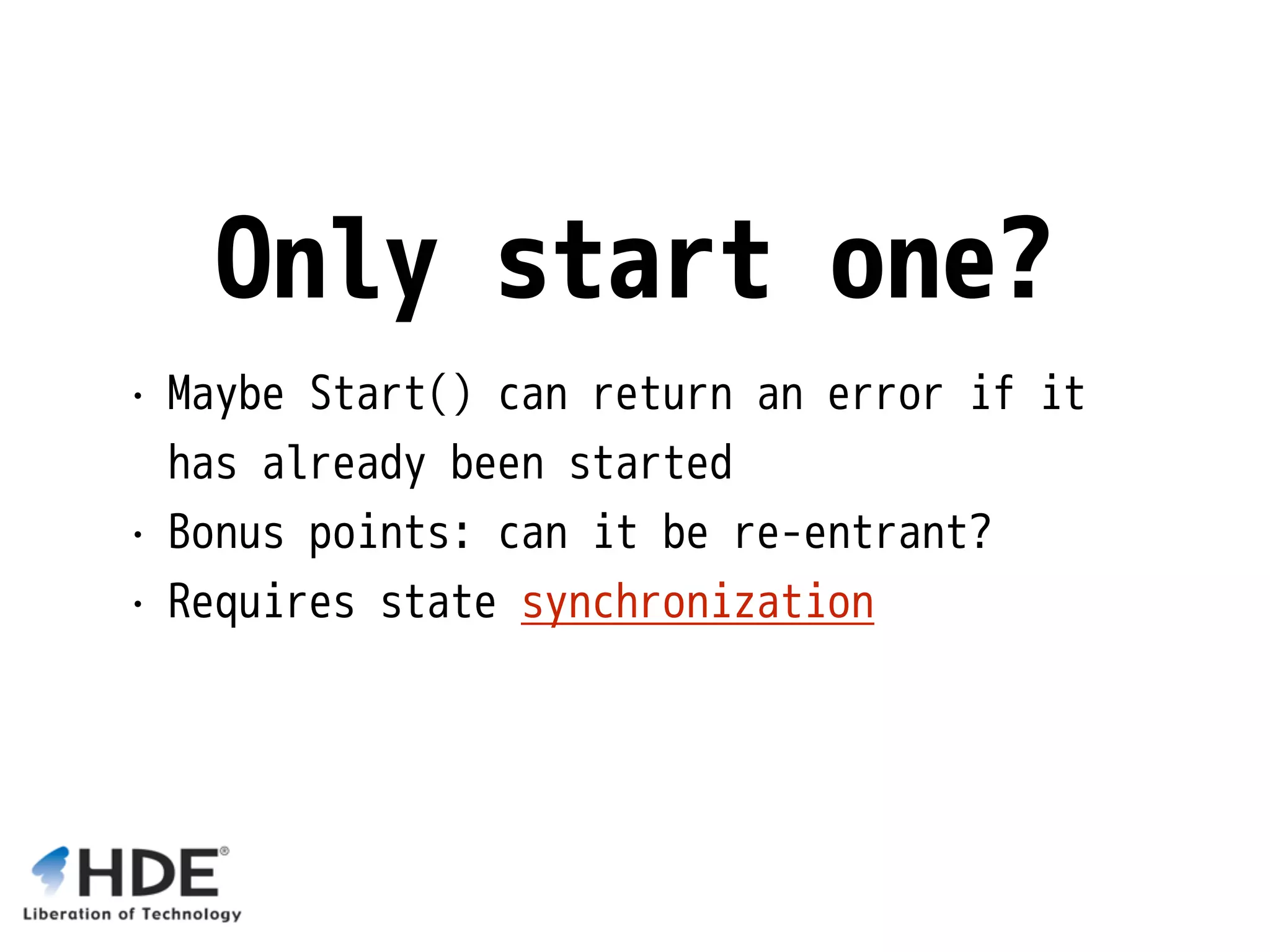 Only start one? • Maybe Start() can return an error if it has already been started • Bonus points: can it be re-entrant? • Requires state synchronization 