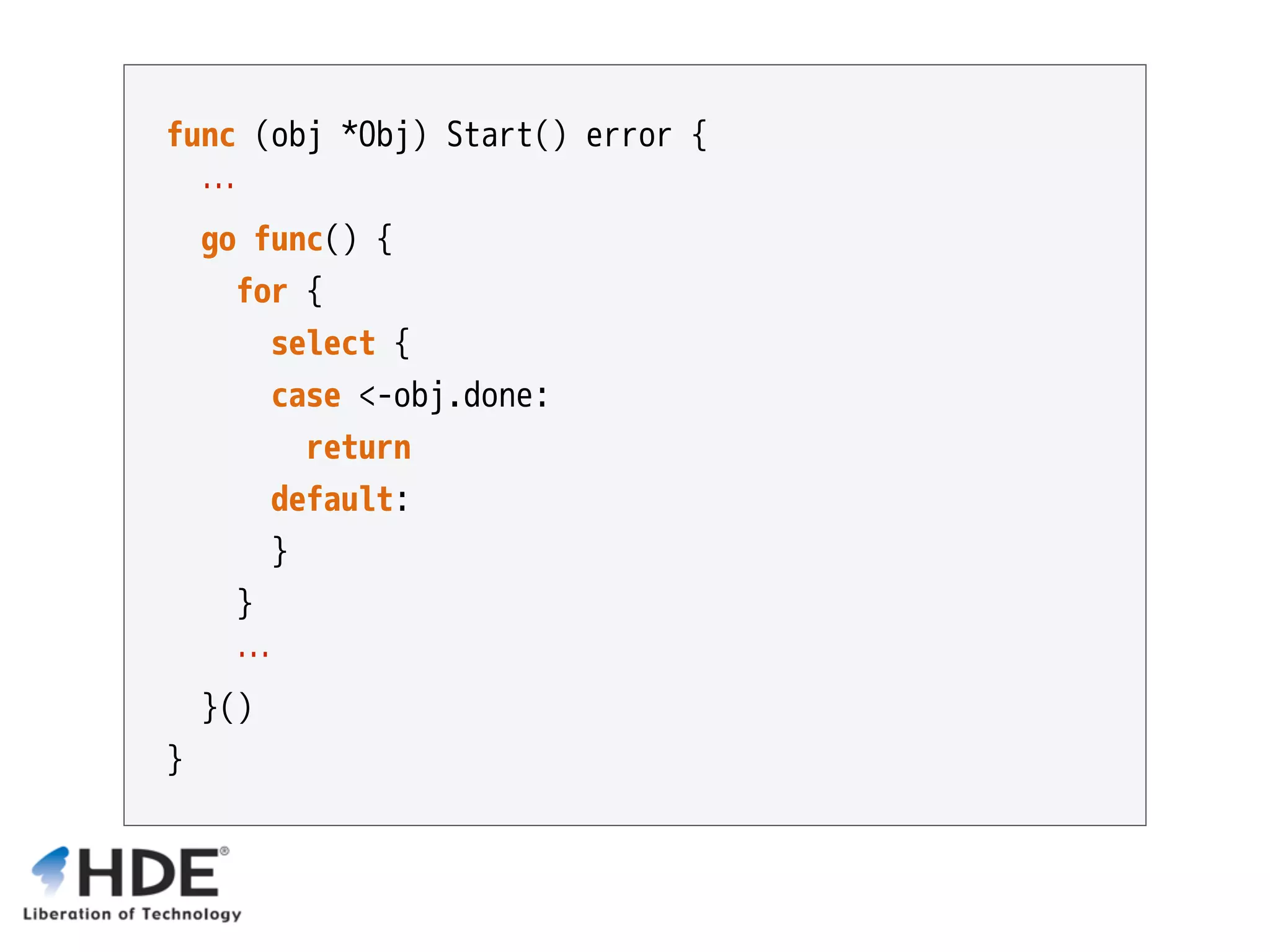 func (obj *Obj) Start() error { … go func() { for { select { case <-obj.done: return default:  } } … }() } 