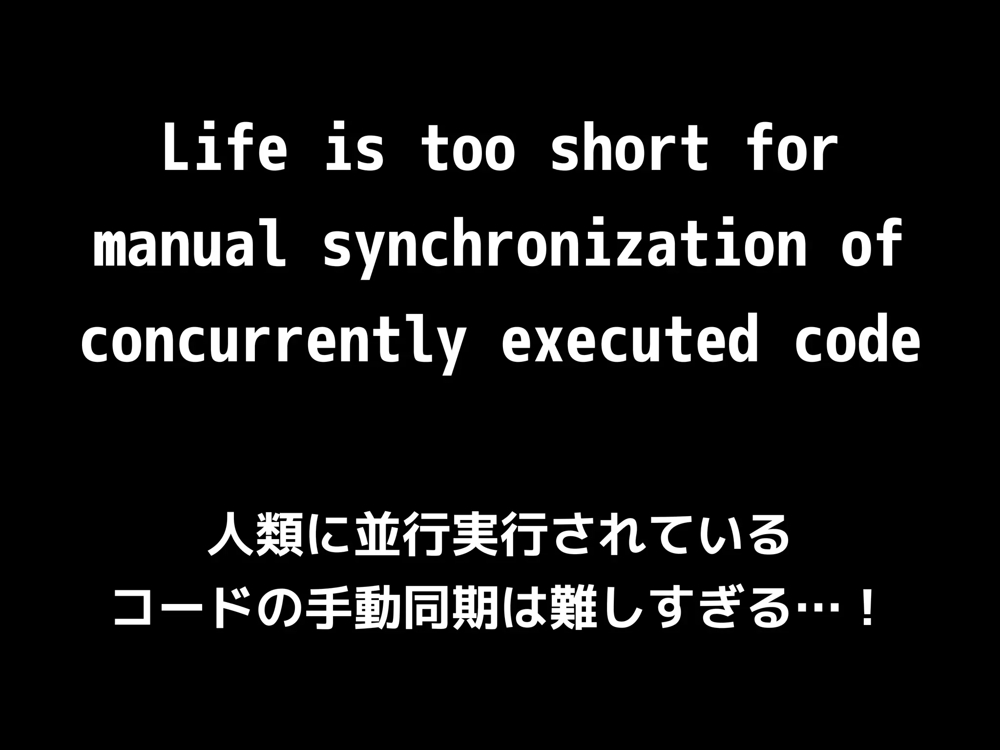Life is too short for manual synchronization of concurrently executed code 人類に並行実行されている コードの手動同期は難しすぎる…！ 