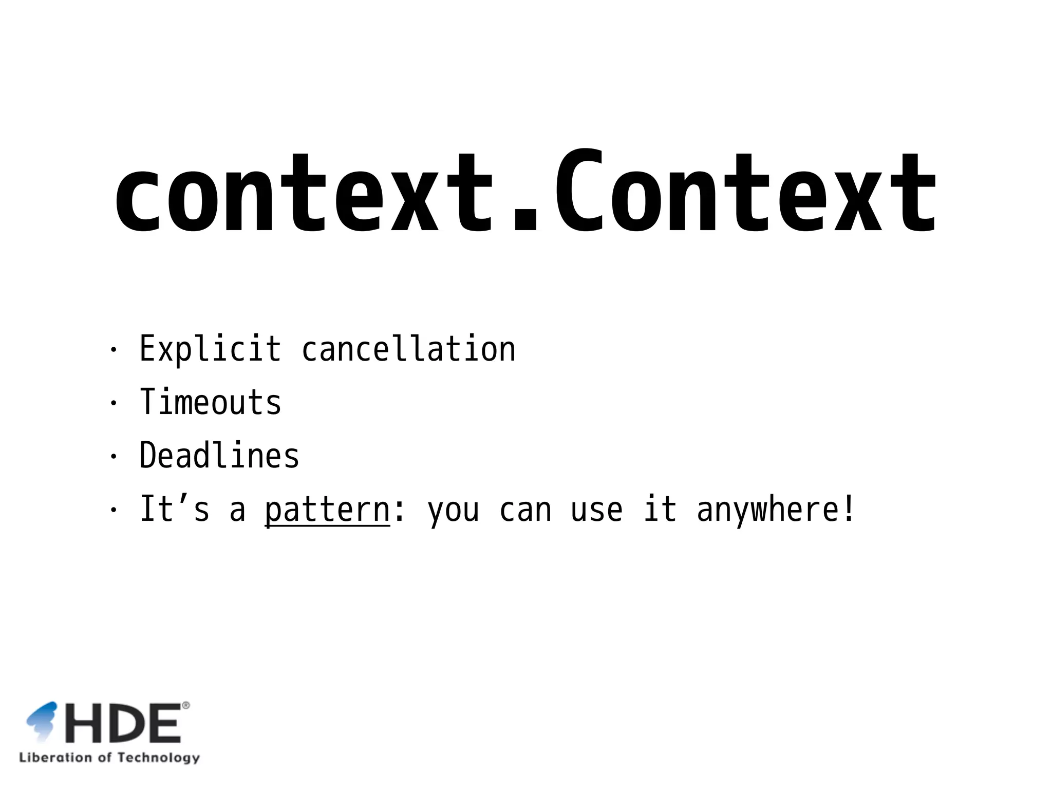 context.Context • Explicit cancellation • Timeouts • Deadlines • It’s a pattern: you can use it anywhere! 