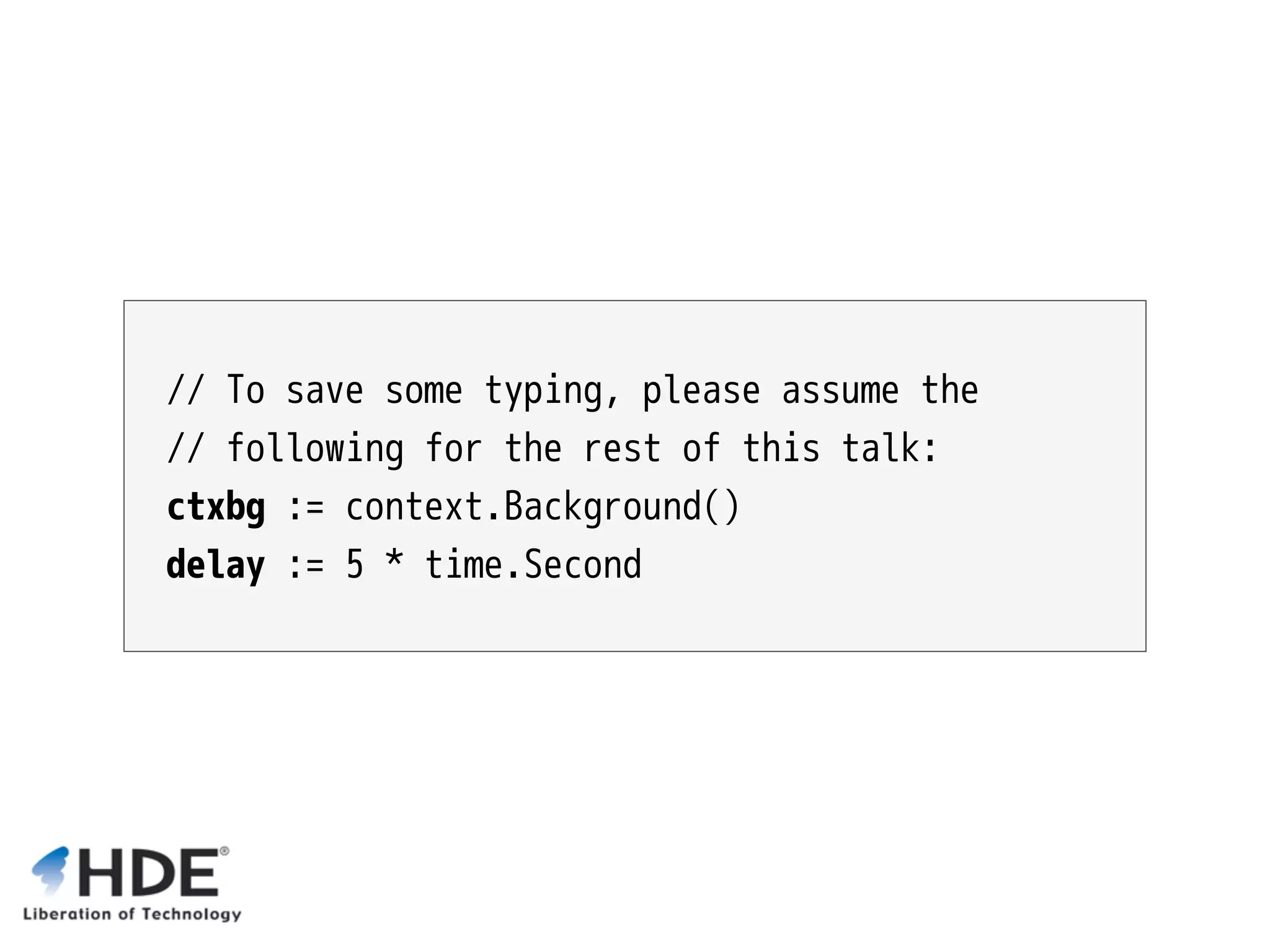 // To save some typing, please assume the // following for the rest of this talk: ctxbg := context.Background() delay := 5 * time.Second 
