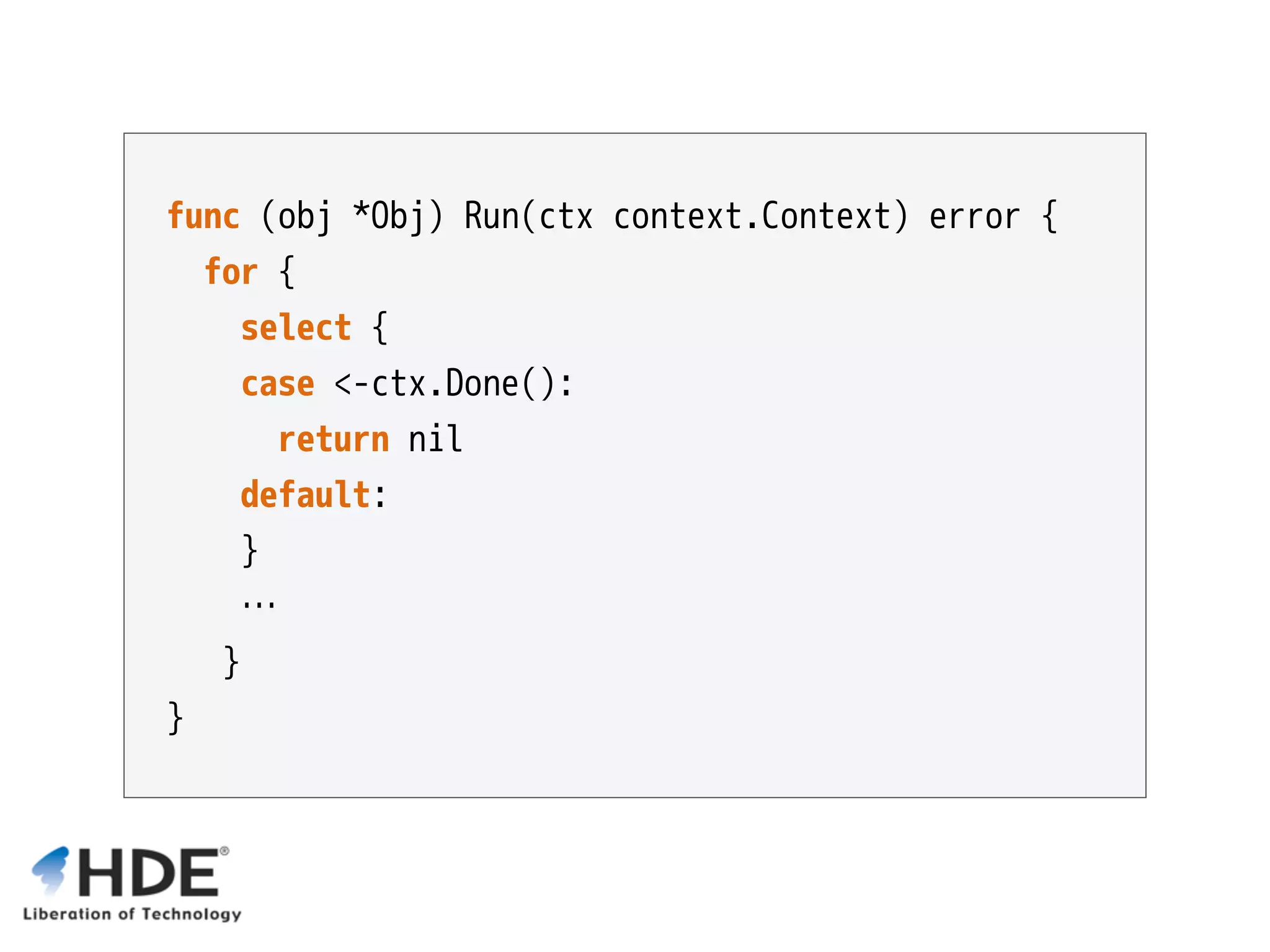 func (obj *Obj) Run(ctx context.Context) error { for { select { case <-ctx.Done(): return nil default: } … } } 
