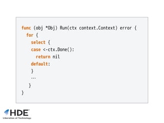 func (obj *Obj) Run(ctx context.Context) error {
for {
select {
case <-ctx.Done():
return nil
default:
}
…
}
}
 