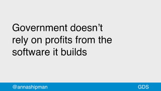Government doesn’t
rely on proﬁts from the
software it builds
@annashipman GDS
 