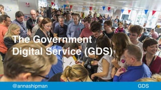 The Government
Digital Service (GDS)
@annashipman GDS
 