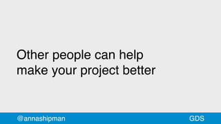@annashipman
Other people can help
make your project better
GDS
 
