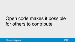 Open code makes it possible
for others to contribute
@annashipman GDS
 