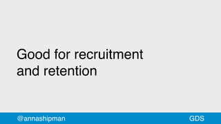Good for recruitment
and retention
@annashipman GDS
 