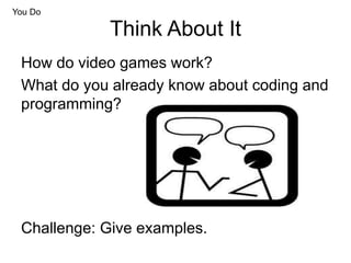 Think About It
You Do
How do video games work?
What do you already know about coding and
programming?
Challenge: Give examples.
 