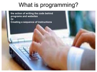 What is programming?
the action of writing the code behind
programs and websites
Or
Creating a sequence of instructions
 