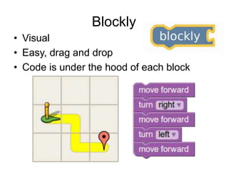 Blockly
• Visual
• Easy, drag and drop
• Code is under the hood of each block
 