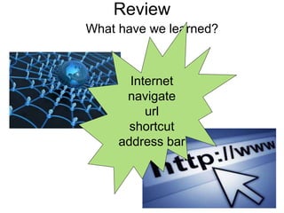 Review
What have we learned?
Internet
navigate
url
shortcut
address bar
 