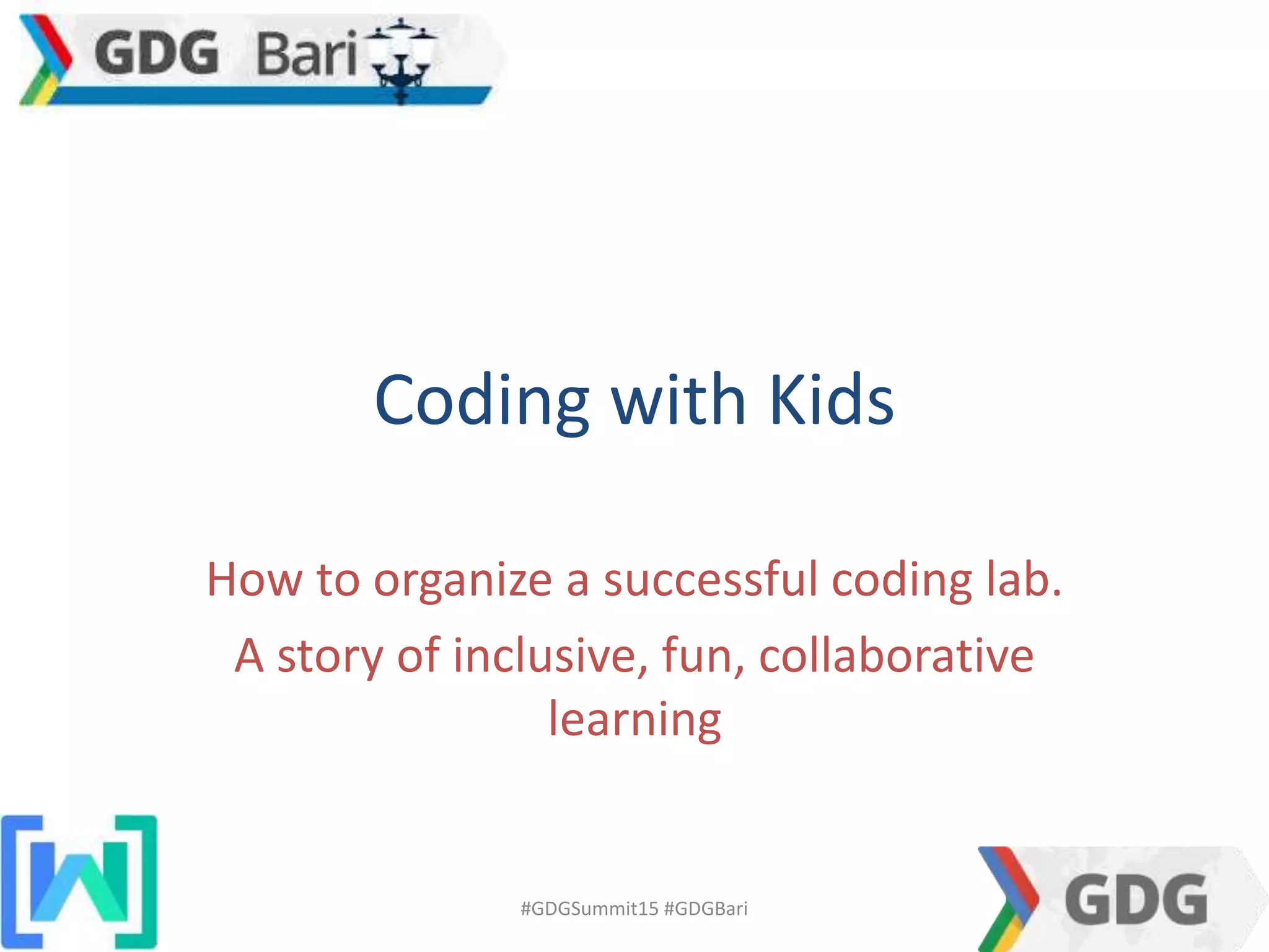 Coding with Kids
How to organize a successful coding lab.
A story of inclusive, fun, collaborative
learning
#GDGSummit15 #GDGBari
 