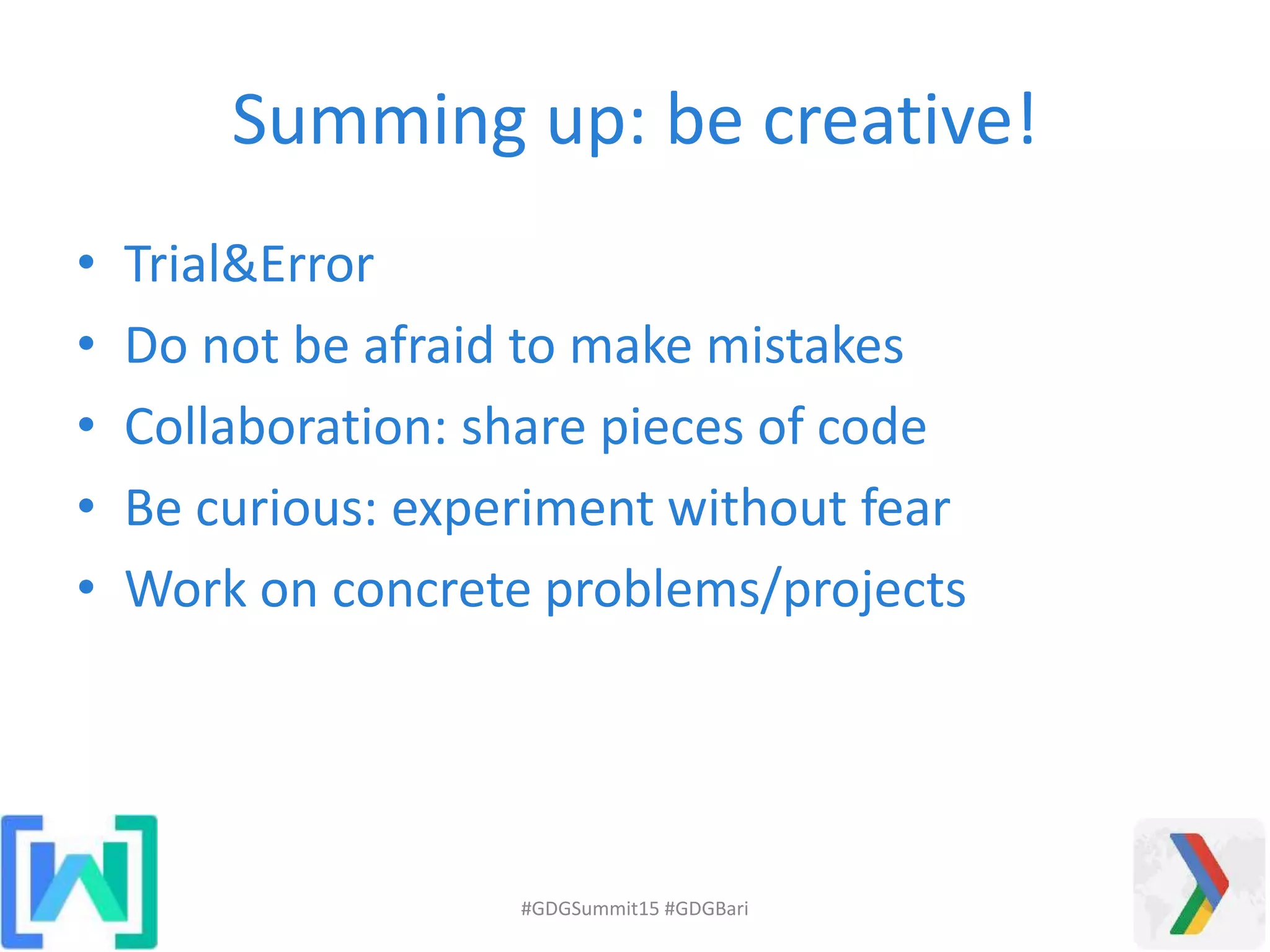 Summing up: be creative!
• Trial&Error
• Do not be afraid to make mistakes
• Collaboration: share pieces of code
• Be curious: experiment without fear
• Work on concrete problems/projects
#GDGSummit15 #GDGBari
 