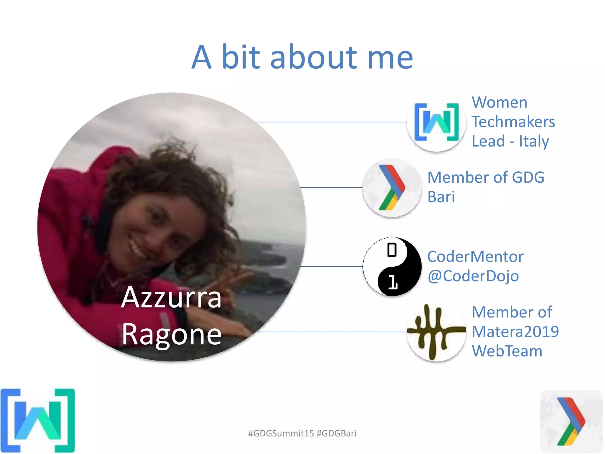 A bit about me
#GDGSummit15 #GDGBari
Azzurra
Ragone
Women
Techmakers
Lead - Italy
Member of GDG
Bari
CoderMentor
@CoderDojo
Member of
Matera2019
WebTeam
 
