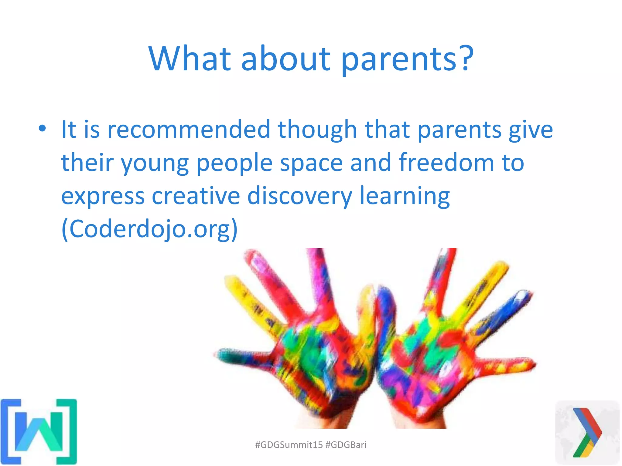 What about parents?
• It is recommended though that parents give
their young people space and freedom to
express creative discovery learning
(Coderdojo.org)
#GDGSummit15 #GDGBari
 