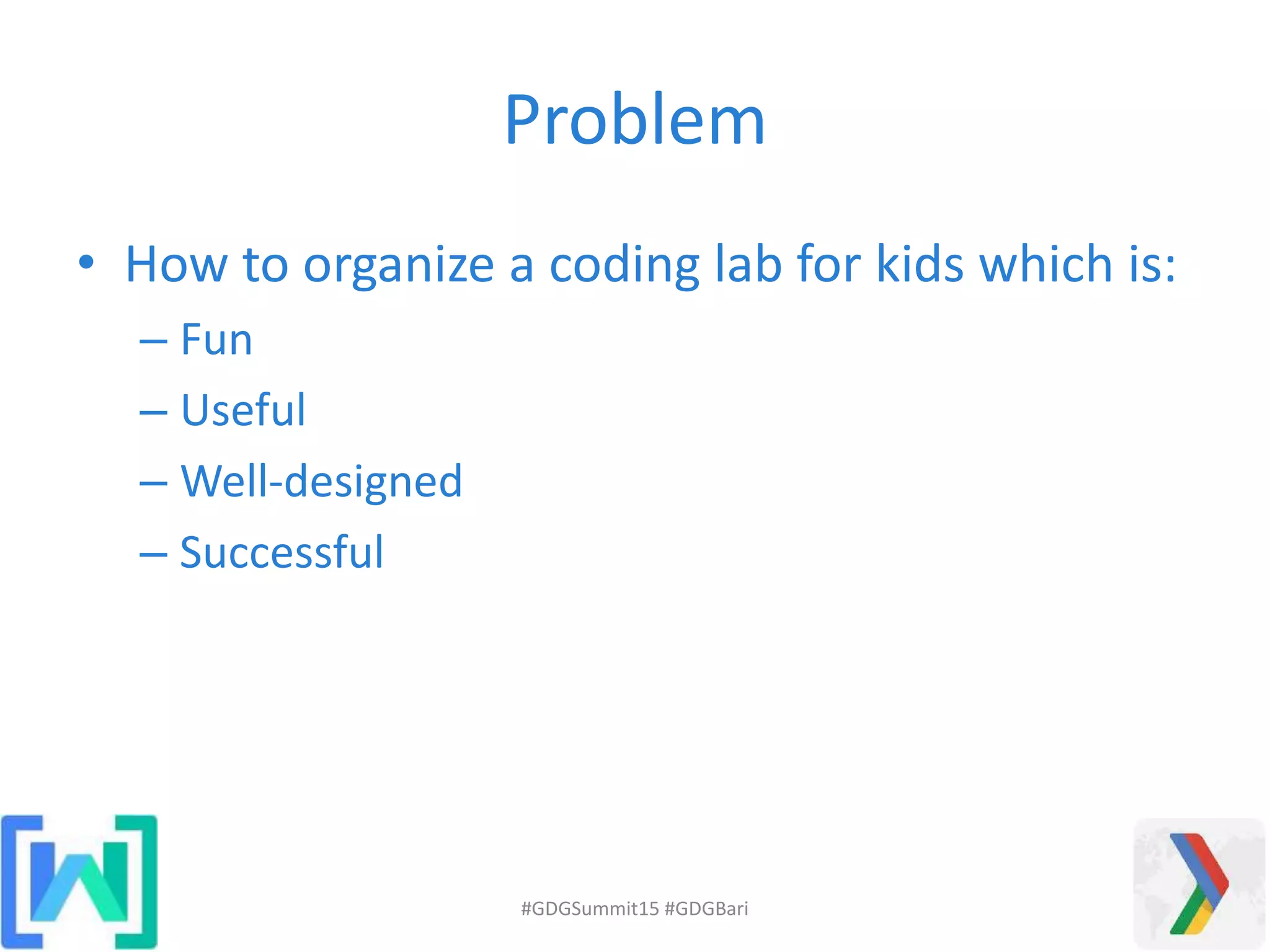 Problem
• How to organize a coding lab for kids which is:
– Fun
– Useful
– Well-designed
– Successful
#GDGSummit15 #GDGBari
 
