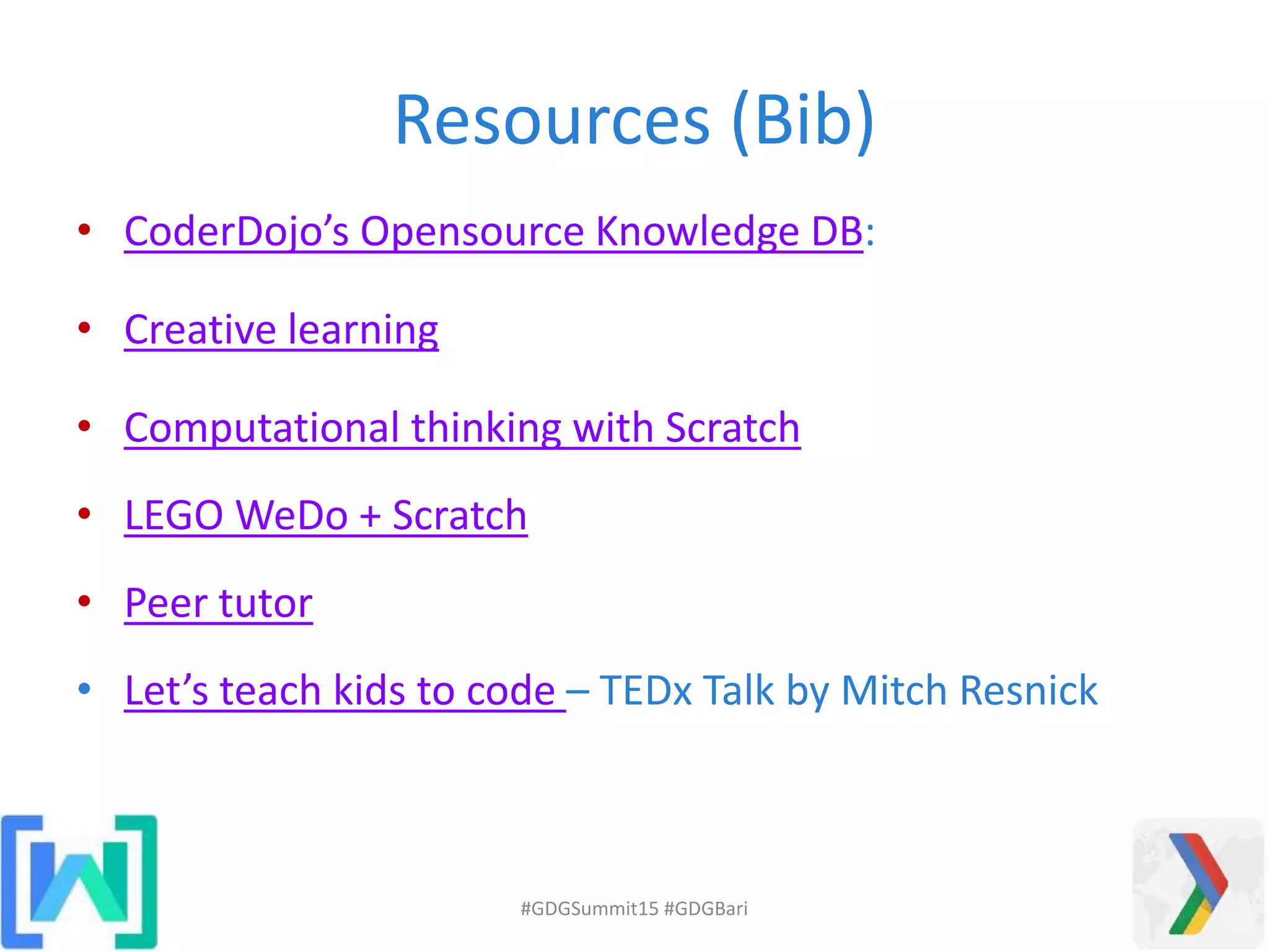 Resources (Bib)
• CoderDojo’s Opensource Knowledge DB:
• Creative learning
• Computational thinking with Scratch
• LEGO WeDo + Scratch
• Peer tutor
• Let’s teach kids to code – TEDx Talk by Mitch Resnick
#GDGSummit15 #GDGBari
 
