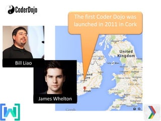 James Whelton
Bill Liao
The first Coder Dojo was
launched in 2011 in Cork
 