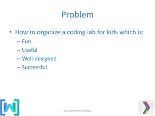 Problem
• How to organize a coding lab for kids which is:
– Fun
– Useful
– Well-designed
– Successful
#GDGSummit15 #GDGBari
 