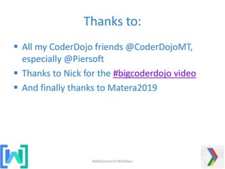 Thanks to:
 All my CoderDojo friends @CoderDojoMT,
especially @Piersoft
 Thanks to Nick for the #bigcoderdojo video
 And finally thanks to Matera2019
#GDGSummit15 #GDGBari
 