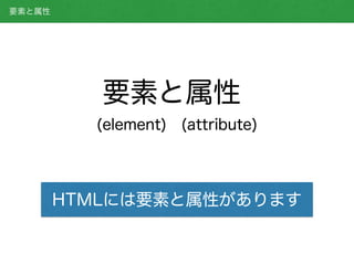要素と属性
(element) (attribute)
HTMLには要素と属性があります
要素と属性
 