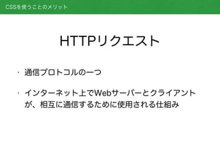 • 通信プロトコルの一つ
• インターネット上でWebサーバーとクライアント
が、相互に通信するために使用される仕組み
HTTPリクエスト
CSSを使うことのメリット
 