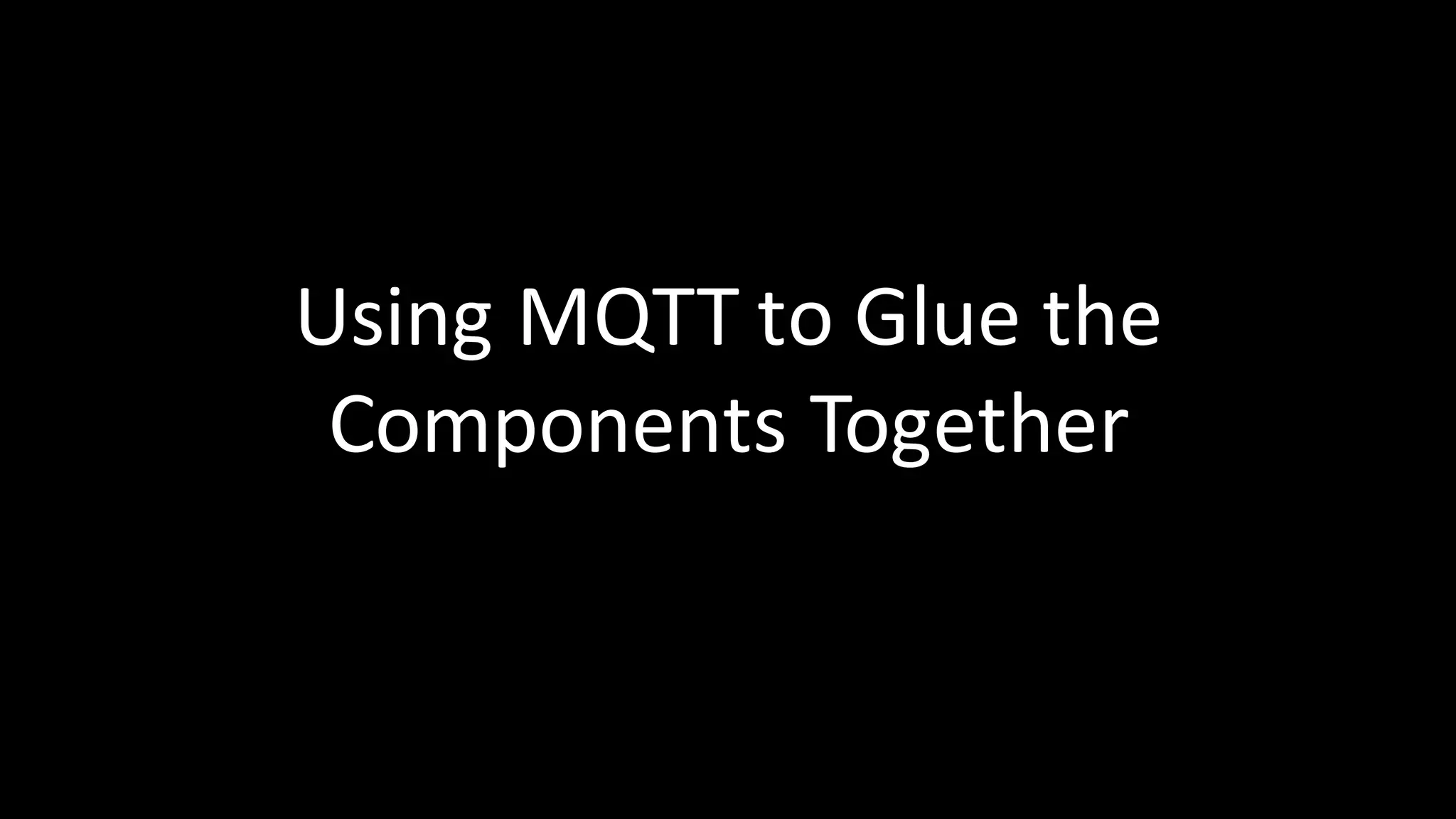 Using	MQTT	to	Glue the
Components	Together
 