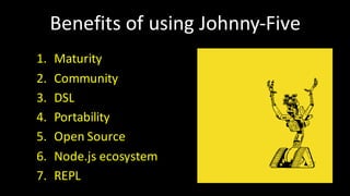 1. Maturity
2. Community
3. DSL
4. Portability
5. Open	Source
6. Node.js ecosystem
7. REPL
Benefits	of	using	Johnny-Five
 