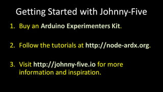 Getting	Started	with	Johnny-Five
1. Buy	an	Arduino Experimenters	Kit.
2. Follow	the	tutorials	at	http://node-ardx.org.
3. Visit	http://johnny-five.io for	more	
information	and	inspiration.
 