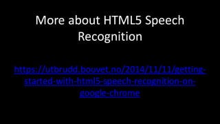 More	about	HTML5	Speech	
Recognition
https://utbrudd.bouvet.no/2014/11/11/getting-
started-with-html5-speech-recognition-on-
google-chrome
 