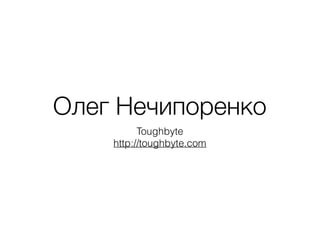 Олег Нечипоренко
Toughbyte
http://toughbyte.com
 