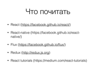 Что почитать
• React (https://facebook.github.io/react/)
• React-native (https://facebook.github.io/react-
native/)
• Flux (https://facebook.github.io/ﬂux/)
• Redux (http://redux.js.org)
• React tutorials (https://medium.com/react-tutorials)
 