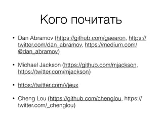 Кого почитать
• Dan Abramov (https://github.com/gaearon, https://
twitter.com/dan_abramov, https://medium.com/
@dan_abramov)
• Michael Jackson (https://github.com/mjackson,
https://twitter.com/mjackson)
• https://twitter.com/Vjeux
• Cheng Lou (https://github.com/chenglou, https://
twitter.com/_chenglou)
 