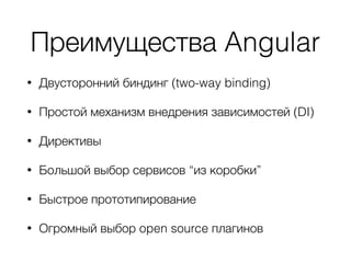 Преимущества Angular
• Двусторонний биндинг (two-way binding)
• Простой механизм внедрения зависимостей (DI)
• Директивы
• Большой выбор сервисов “из коробки”
• Быстрое прототипирование
• Огромный выбор open source плагинов
 
