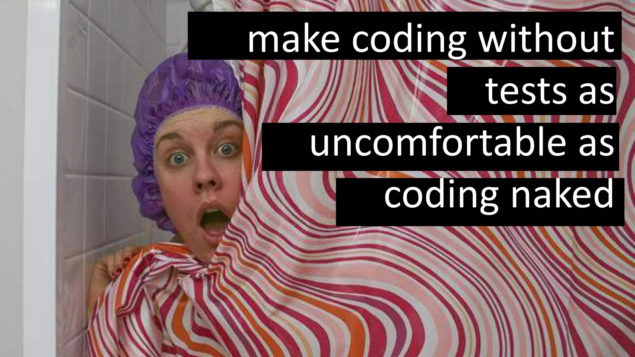 make coding without
tests as
uncomfortable as
coding naked
 