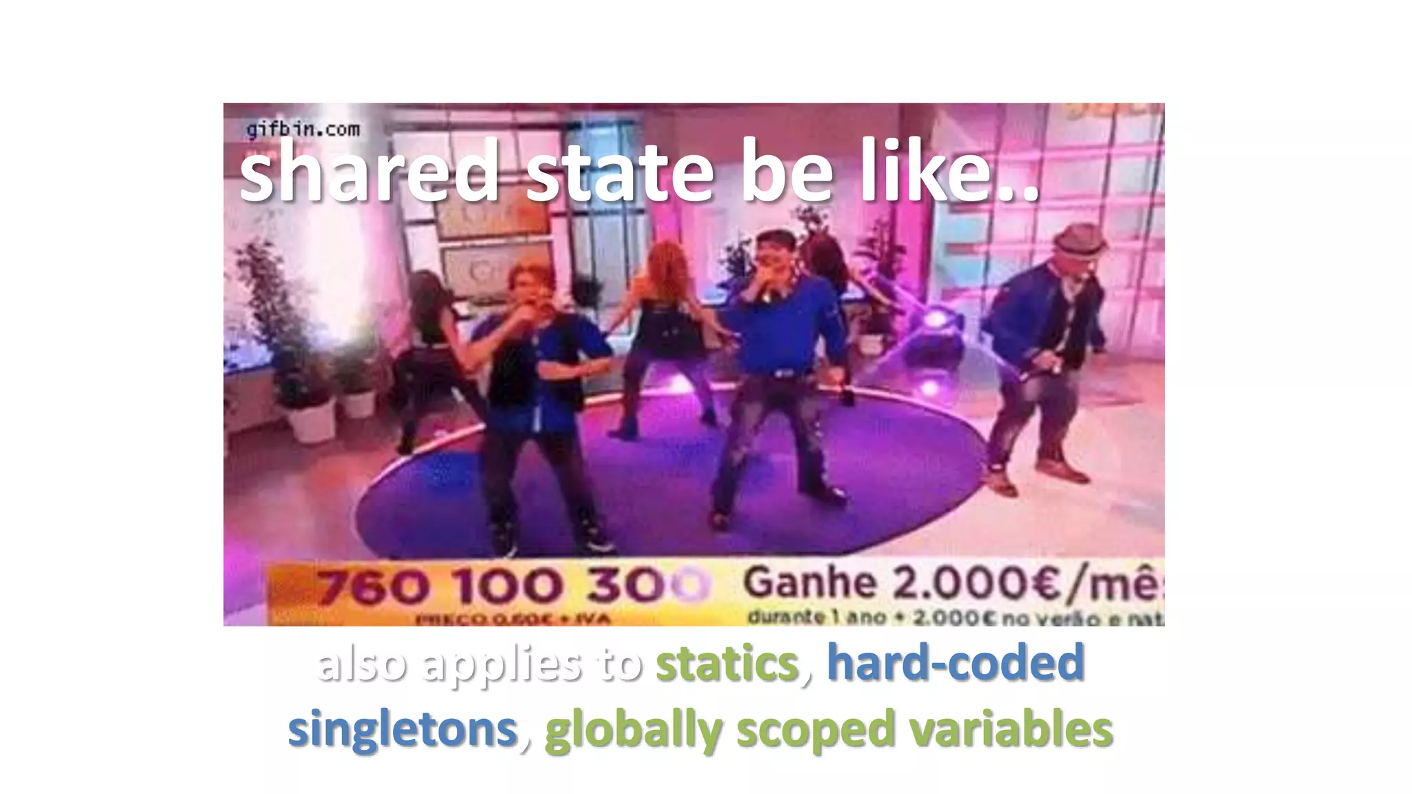 shared state be like..
also applies to statics, hard-coded
singletons, globally scoped variables
 