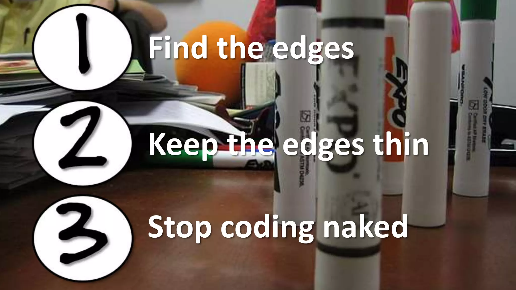Find the edges
Keep the edges thin
Stop coding naked
 