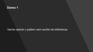 Demo 1
Vamos aplicar o pattern sem auxílio de bibliotecas
 