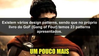 Existem vários design patterns, sendo que no próprio
livro do GoF (Gang of Four) temos 23 patterns
apresentados.
 