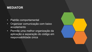 MEDIATOR
• Padrão comportamental
• Organizar comunicação com baixo
acoplamento
• Permite uma melhor organização da
aplicação e separação do código em
responsabilidade única
 