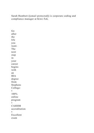 Sarah Humbert ([email protected]) is corporate coding and
compliance manager at Kiwi-Tek.
Go
after
the
life
you
want.
The
next
step
in
your
career
begins
with
an
HIA
degree
from
Stephens
College:
•
100%
online
program
•
CAHIIM
accreditation
•
Excellent
exam
 