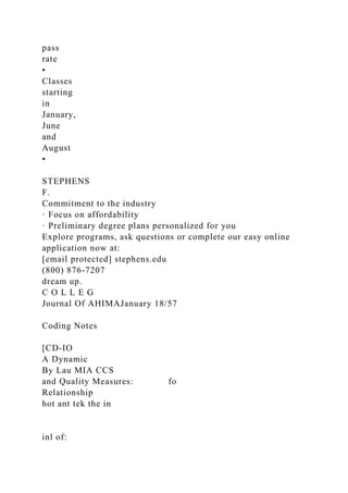 pass
rate
•
Classes
starting
in
January,
June
and
August
•
STEPHENS
F.
Commitment to the industry
· Focus on affordability
· Preliminary degree plans personalized for you
Explore programs, ask questions or complete our easy online
application now at:
[email protected] stephens.edu
(800) 876-7207
dream up.
C O L L E G
Journal Of AHIMAJanuary 18/57
Coding Notes
[CD-IO
A Dynamic
By Lau MIA CCS
and Quality Measures: fo
Relationship
hot ant tek the in
inl of:
 