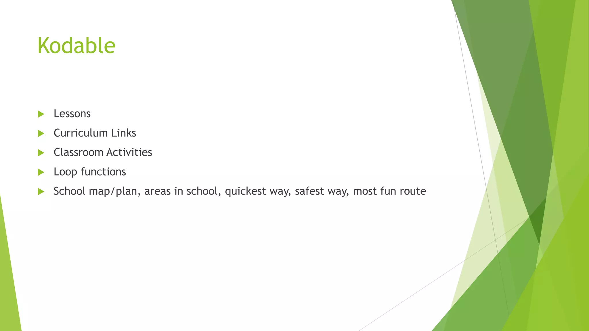 Kodable
 Lessons
 Curriculum Links
 Classroom Activities
 Loop functions
 School map/plan, areas in school, quickest way, safest way, most fun route
 