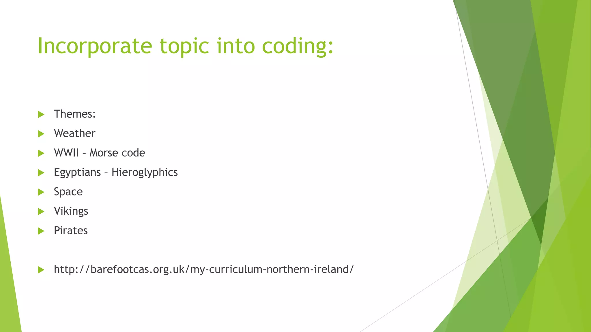 Incorporate topic into coding:
 Themes:
 Weather
 WWII – Morse code
 Egyptians – Hieroglyphics
 Space
 Vikings
 Pirates
 http://barefootcas.org.uk/my-curriculum-northern-ireland/
 