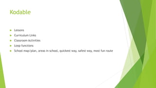 Kodable
 Lessons
 Curriculum Links
 Classroom Activities
 Loop functions
 School map/plan, areas in school, quickest way, safest way, most fun route
 