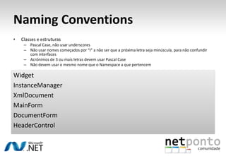 Naming ConventionsClasses e estruturasPascal Case, não usar underscoresNão usar nomes começados por “I” a não ser que a próxima letra seja minúscula, para não confundir com interfacesAcrónimos de 3 ou mais letras devem usar Pascal CaseNão devem usar o mesmo nome que o Namespace a que pertencemWidgetInstanceManagerXmlDocumentMainFormDocumentFormHeaderControl