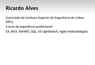 Ricardo AlvesLicenciado do Instituto Superior de Engenharia de Lisboa (ISEL)4 anos de experiência profissionalC#, WCF, ASP.NET, SQL, VS LightSwitch, Agilemethodologies