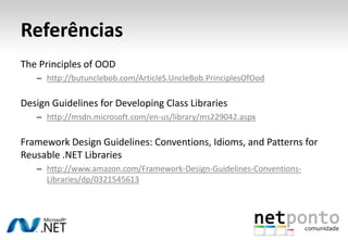 ReferênciasThePrinciplesof OODhttp://butunclebob.com/ArticleS.UncleBob.PrinciplesOfOodDesign Guidelines for Developing Class Librarieshttp://msdn.microsoft.com/en-us/library/ms229042.aspxFramework Design Guidelines: Conventions, Idioms, and Patterns for Reusable .NET Libraries http://www.amazon.com/Framework-Design-Guidelines-Conventions-Libraries/dp/0321545613