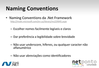 Naming ConventionsNamingConventions da .Net Frameworkhttp://msdn.microsoft.com/en-us/library/ms229045.aspxEscolher nomes facilmente legíveis e clarosDar preferência a legibilidade sobre brevidadeNão usar underscore, hífenes, ou qualquer caracter não alfanuméricoNão usar abreviações como identificadores